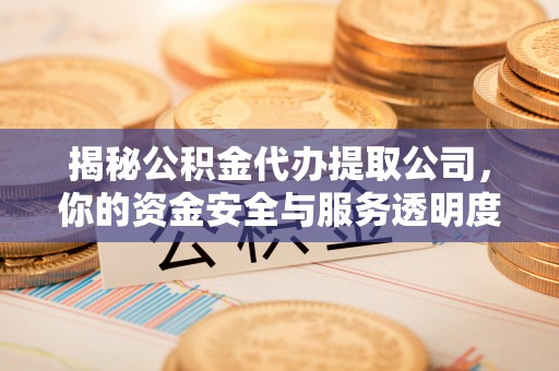 咸安揭秘公积金代办提取公司，你的资金安全与服务透明度全解析