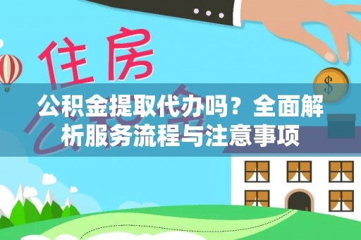 咸安公积金提取代办吗？全面解析服务流程与注意事项