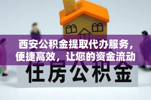 咸安西安公积金提取代办服务，便捷高效，让您的资金流动无忧