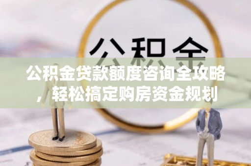 咸安公积金贷款额度咨询全攻略，轻松搞定购房资金规划