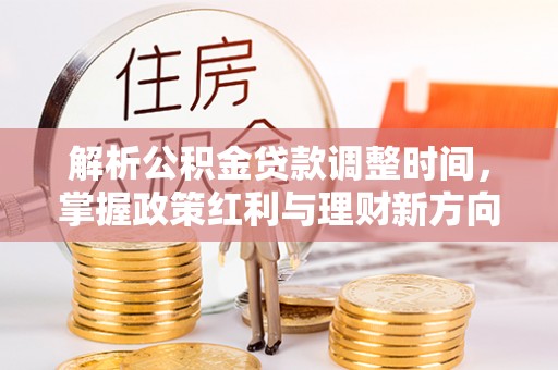 咸安解析公积金贷款调整时间，掌握政策红利与理财新方向