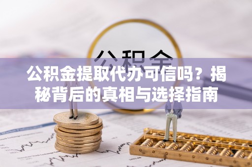 咸安公积金提取代办可信吗？揭秘背后的真相与选择指南