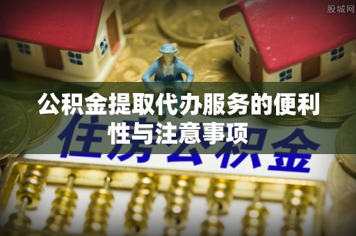 咸安公积金提取代办服务的便利性与注意事项