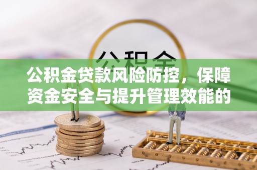 咸安公积金贷款风险防控，保障资金安全与提升管理效能的多维度探索