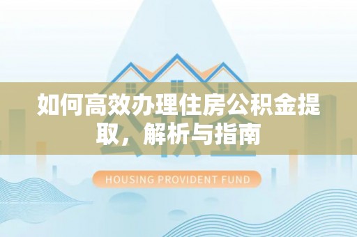 咸安如何高效办理住房公积金提取，解析与指南