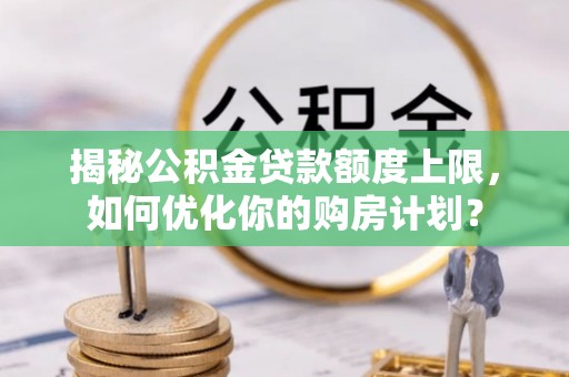 咸安揭秘公积金贷款额度上限，如何优化你的购房计划？