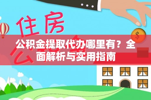 咸安公积金提取代办哪里有？全面解析与实用指南