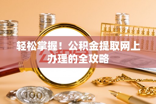咸安轻松掌握！公积金提取网上办理的全攻略