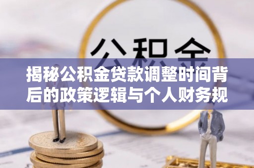 咸安揭秘公积金贷款调整时间背后的政策逻辑与个人财务规划