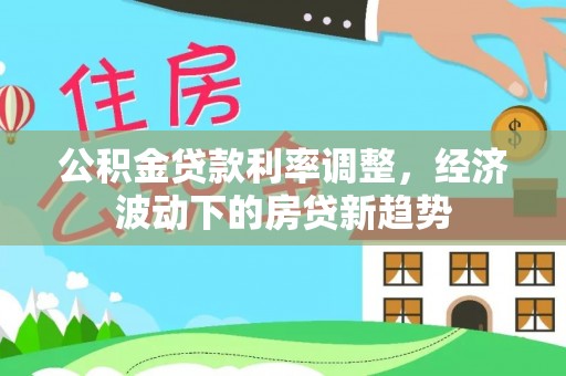 咸安公积金贷款利率调整，经济波动下的房贷新趋势