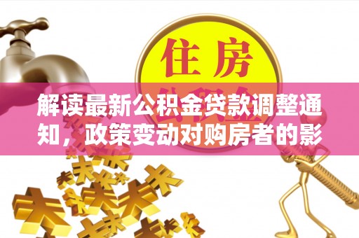 咸安解读最新公积金贷款调整通知，政策变动对购房者的影响