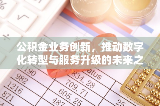 咸安公积金业务创新，推动数字化转型与服务升级的未来之路