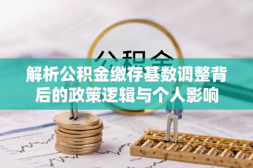 咸安解析公积金缴存基数调整背后的政策逻辑与个人影响