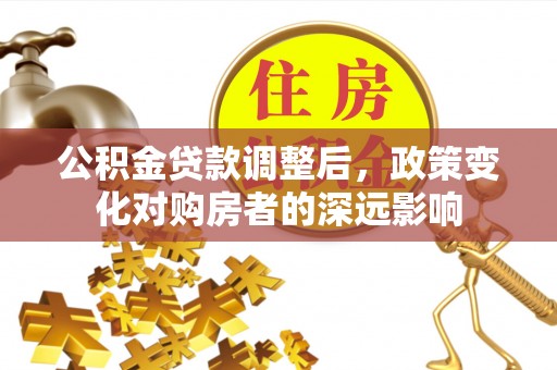 咸安公积金贷款调整后，政策变化对购房者的深远影响