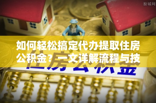 咸安如何轻松搞定代办提取住房公积金？一文详解流程与技巧