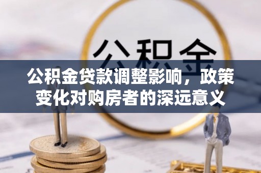 咸安公积金贷款调整影响，政策变化对购房者的深远意义
