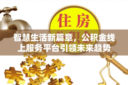 咸安智慧生活新篇章，公积金线上服务平台引领未来趋势