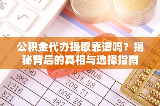 咸安公积金代办提取靠谱吗？揭秘背后的真相与选择指南