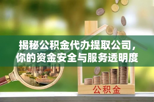 咸安揭秘公积金代办提取公司，你的资金安全与服务透明度指南