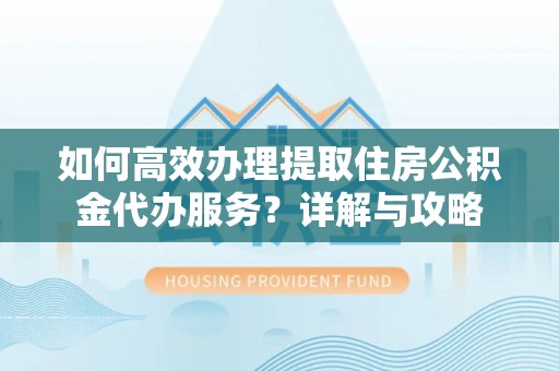 咸安如何高效办理提取住房公积金代办服务？详解与攻略