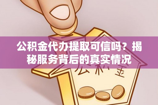咸安公积金代办提取可信吗？揭秘服务背后的真实情况