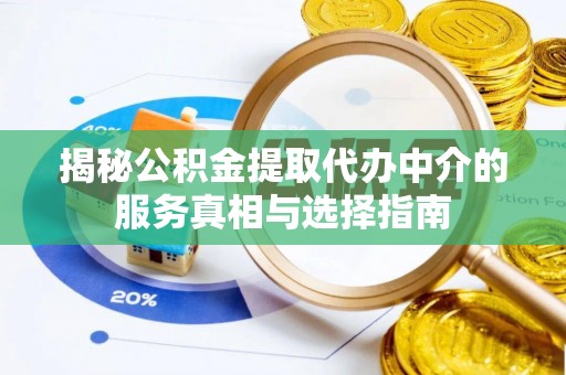 咸安揭秘公积金提取代办中介的服务真相与选择指南