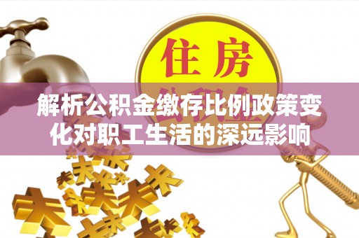 咸安解析公积金缴存比例政策变化对职工生活的深远影响