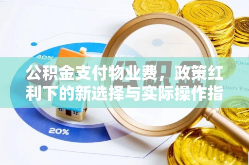 咸安公积金支付物业费，政策红利下的新选择与实际操作指南