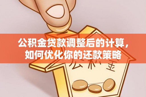 咸安公积金贷款调整后的计算，如何优化你的还款策略