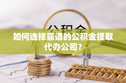 咸安如何选择靠谱的公积金提取代办公司？