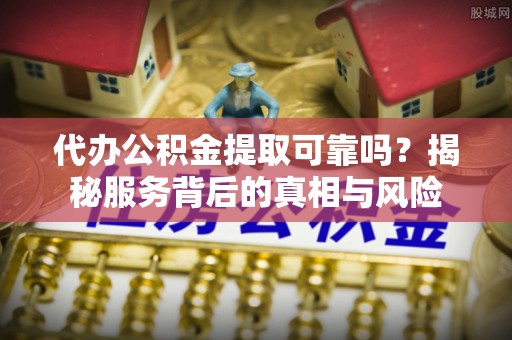 咸安代办公积金提取可靠吗？揭秘服务背后的真相与风险