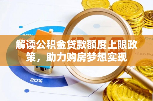 咸安解读公积金贷款额度上限政策，助力购房梦想实现