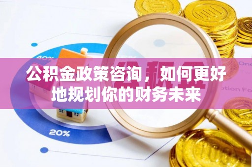 咸安公积金政策咨询，如何更好地规划你的财务未来
