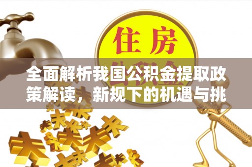 咸安全面解析我国公积金提取政策解读，新规下的机遇与挑战