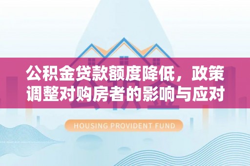 咸安公积金贷款额度降低，政策调整对购房者的影响与应对策略