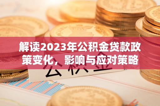 咸安解读2023年公积金贷款政策变化，影响与应对策略