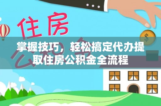 咸安掌握技巧，轻松搞定代办提取住房公积金全流程