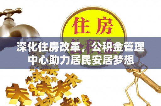咸安深化住房改革，公积金管理中心助力居民安居梦想