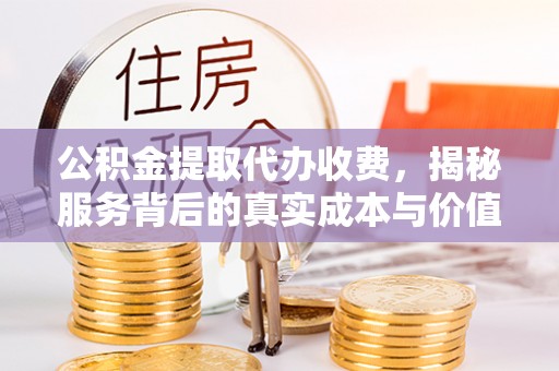 咸安公积金提取代办收费，揭秘服务背后的真实成本与价值