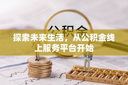 咸安探索未来生活，从公积金线上服务平台开始