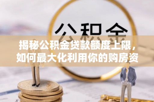 咸安揭秘公积金贷款额度上限，如何最大化利用你的购房资金？