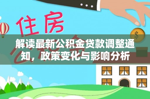 咸安解读最新公积金贷款调整通知，政策变化与影响分析