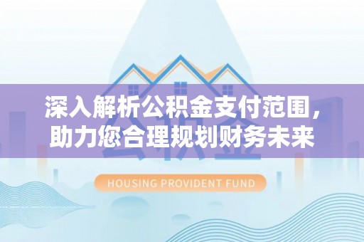 咸安深入解析公积金支付范围，助力您合理规划财务未来