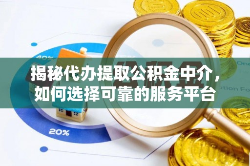 咸安揭秘代办提取公积金中介，如何选择可靠的服务平台