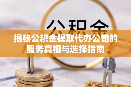 咸安揭秘公积金提取代办公司的服务真相与选择指南
