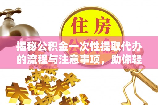 咸安揭秘公积金一次性提取代办的流程与注意事项，助你轻松搞定财务规划