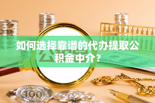 咸安如何选择靠谱的代办提取公积金中介？