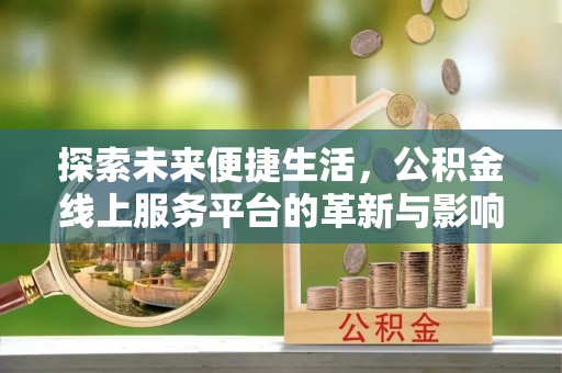 咸安探索未来便捷生活，公积金线上服务平台的革新与影响