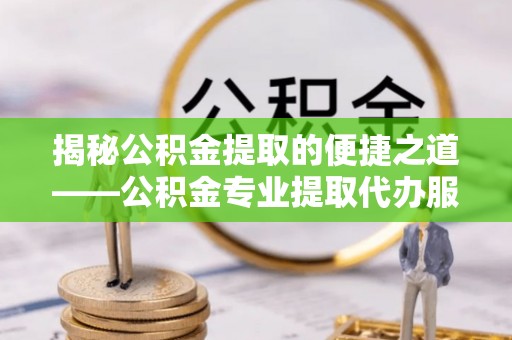 咸安揭秘公积金提取的便捷之道——公积金专业提取代办服务解析