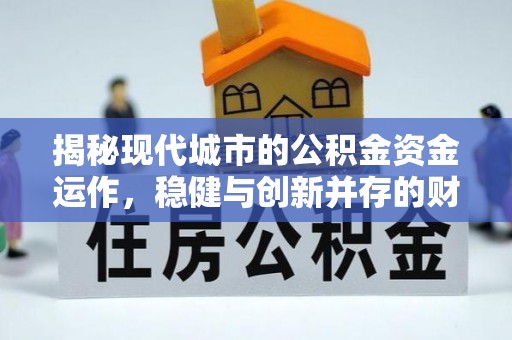 咸安揭秘现代城市的公积金资金运作，稳健与创新并存的财富管理之道